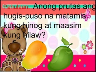 Pahulaan: Anong prutas ang
hugis-puso na matamis
kung hinog at maasim
kung hilaw?
 