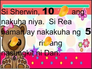 Si Sherwin, 10 ang
nakuha niya. Si Rea
naman ay nakakuha ng 5
. 10 rin ang
nasungkit ni Dan.
 