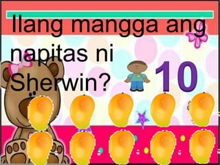 Ilang mangga ang
napitas ni
Sherwin? 10
 
