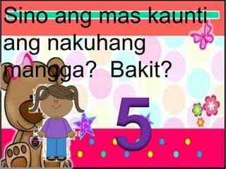 Sino ang mas kaunti
ang nakuhang
mangga? Bakit?
 