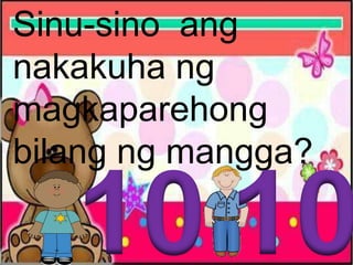 Sinu-sino ang
nakakuha ng
magkaparehong
bilang ng mangga?
 