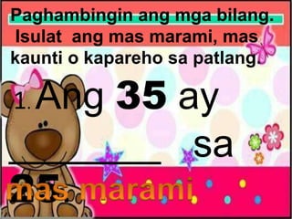 Paghambingin ang mga bilang.
Isulat ang mas marami, mas
kaunti o kapareho sa patlang.
1. Ang 35 ay
_______ sa
25.
 