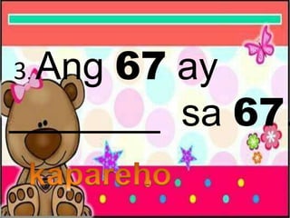 3. Ang 67 ay
_______ sa 67.
 