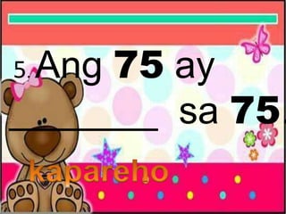 5. Ang 75 ay
_______ sa 75.
 