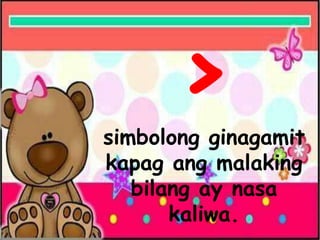 >
simbolong ginagamit
kapag ang malaking
bilang ay nasa
kaliwa.
 