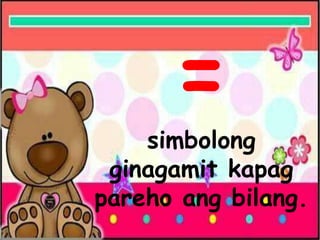 =
simbolong
ginagamit kapag
pareho ang bilang.
 