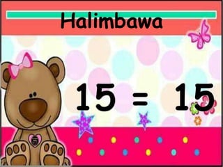 Halimbawa
15 = 15
 