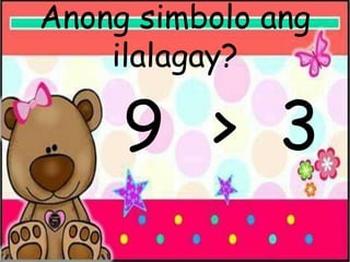 Anong simbolo ang
ilalagay?
9 > 3
 