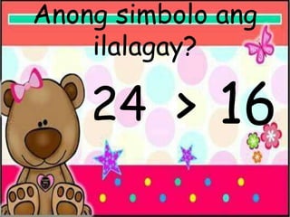 Anong simbolo ang
ilalagay?
24 > 16
 