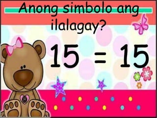 Anong simbolo ang
ilalagay?
15 = 15
 
