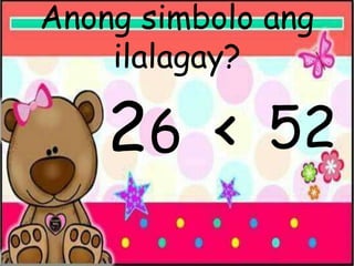 Anong simbolo ang
ilalagay?
26 < 52
 