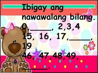 Ibigay ang
nawawalang bilang.
0,____, 2,3,4
15, 16, 17,____,
19
46, 47,48,49,
_____.
 