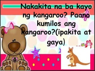 Nakakita na ba kayo
ng kangaroo? Paano
kumilos ang
kangaroo?(ipakita at
gaya)
 
