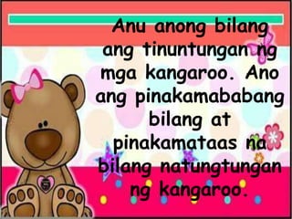 Anu anong bilang
ang tinuntungan ng
mga kangaroo. Ano
ang pinakamababang
bilang at
pinakamataas na
bilang natungtungan
ng kangaroo.
 