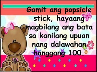 Gamit ang popsicle
stick, hayaang
magbilang ang bata
sa kanilang upuan
nang dalawahan
hanggang 100.
 