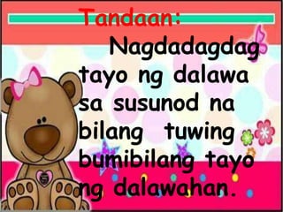 Tandaan:
Nagdadagdag
tayo ng dalawa
sa susunod na
bilang tuwing
bumibilang tayo
ng dalawahan.
 