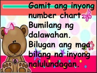 Gamit ang inyong
number chart.
Bumilang ng
dalawahan.
Bilugan ang mga
bilang na inyong
nalulundagan.
 