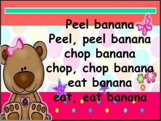 Peel banana
Peel, peel banana
chop banana
chop, chop banana
eat banana
eat, eat banana
 