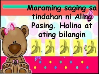 Maraming saging sa
tindahan ni Aling
Pasing. Halina at
ating bilangin
 
