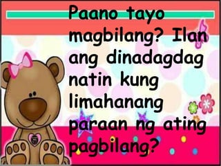 Paano tayo
magbilang? Ilan
ang dinadagdag
natin kung
limahanang
paraan ng ating
pagbilang?
 