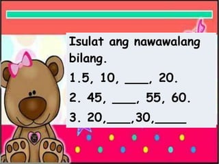 Isulat ang nawawalang
bilang.
1.5, 10, ___, 20.
2. 45, ___, 55, 60.
3. 20,___,30,____
 