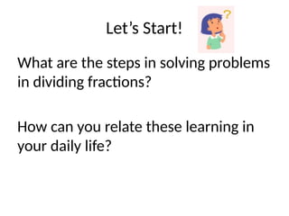 Let’s Start!
What are the steps in solving problems
in dividing fractions?
How can you relate these learning in
your daily life?
 
