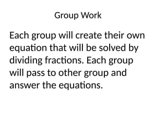 Group Work
Each group will create their own
equation that will be solved by
dividing fractions. Each group
will pass to other group and
answer the equations.
 