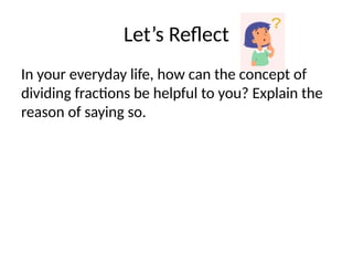 Let’s Reflect
In your everyday life, how can the concept of
dividing fractions be helpful to you? Explain the
reason of saying so.
 