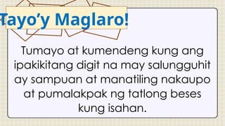 Tayo’y Maglaro!
Tumayo at kumendeng kung ang
ipakikitang digit na may salungguhit
ay sampuan at manatiling nakaupo
at pumalakpak ng tatlong beses
kung isahan.
 