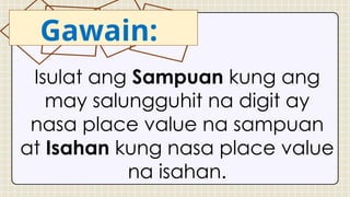 Gawain:
Isulat ang Sampuan kung ang
may salungguhit na digit ay
nasa place value na sampuan
at Isahan kung nasa place value
na isahan.
 