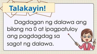 Dagdagan ng dalawa ang
bilang na 0 at ipagpatuloy
ang pagdagdag sa
sagot ng dalawa.
Talakayin!
 