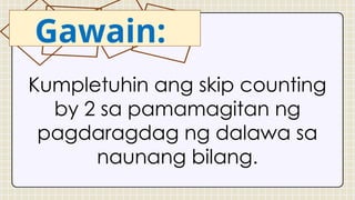 Kumpletuhin ang skip counting
by 2 sa pamamagitan ng
pagdaragdag ng dalawa sa
naunang bilang.
Gawain:
 