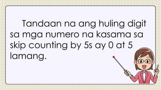 Tandaan na ang huling digit
sa mga numero na kasama sa
skip counting by 5s ay 0 at 5
lamang.
 