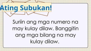 Ating Subukan!
Suriin ang mga numero na
may kulay dilaw. Banggitin
ang mga bilang na may
kulay dilaw.
 