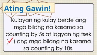 Kulayan ng kulay berde ang
mga bilang na kasama sa
counting by 5s at lagyan ng tsek
( ) ang mga bilang na kasama
sa counting by 10s.
Ating Gawin!
 