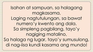 Isahan at sampuan, sa halagang
magkasama,
Laging nagtutulungan, sa bawat
numero’y kwento ang dala.
Sa simpleng pagbilang, tayo’y
nagiging matalino,
Sa halaga ng lugar, tayo’y sumusulong,
di nag-iisa kundi kasama ang mundo!
 