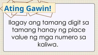 Ilagay ang tamang digit sa
tamang hanay ng place
value ng mga numero sa
kaliwa.
Ating Gawin!
 