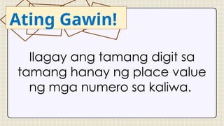 Ilagay ang tamang digit sa
tamang hanay ng place value
ng mga numero sa kaliwa.
Ating Gawin!
 