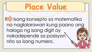 Place Value
isang konsepto sa matematika
na naglalarawan kung paano ang
halaga ng isang digit ay
nakadepende sa posisyon
nito sa isang numero.
 