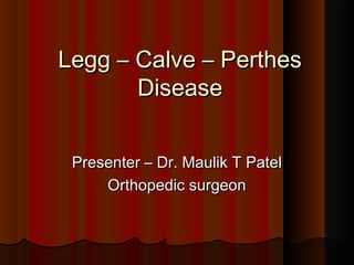 Legg – Calve – PerthesLegg – Calve – Perthes
DiseaseDisease
Presenter – Dr. Maulik T PatelPresenter – Dr. Maulik T Patel
Orthopedic surgeonOrthopedic surgeon
 