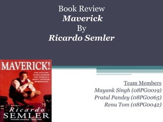 Book Review   Maverick Maverick By Ricardo Semler Ricardo Semler Team Members Mayank Singh (08PG0019) Pratul Pandey (08PG0065) Renu Tom (08PG0042) 