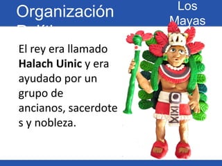 Los
Organización          Mayas
Política
El rey era llamado
Halach Uinic y era
ayudado por un
grupo de
ancianos, sacerdote...