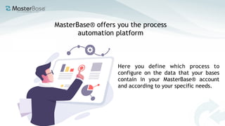 MasterBase® offers you the process
automation platform
Here you define which process to
configure on the data that your bases
contain in your MasterBase® account
and according to your specific needs.
 