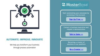 Start automating your processes by
accessing a free account
Sign Up Free >>
Contact a business executive and
request a demonstration
Talk to Sales >>
Becoming a creator of
solutions in our platform
Be a Creator >>
 