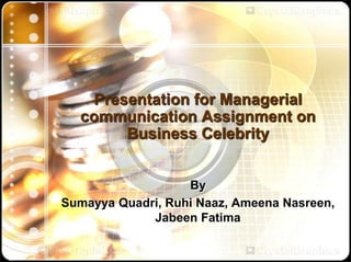 Presentation for Managerial
  communication Assignment on
       Business Celebrity


                   By
Sumayya Quadri, Ruhi Naaz, Ameena Nasreen,
             Jabeen Fatima
 