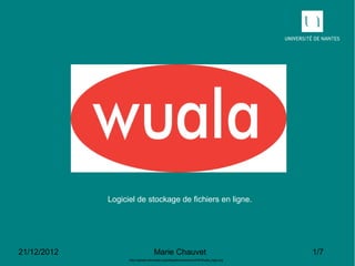 Logiciel de stockage de fichiers en ligne.




21/12/2012                          Marie Chauvet                                      1/7
                   http://upload.wikimedia.org/wikipedia/commons/4/4f/Wuala_logo.svg
 