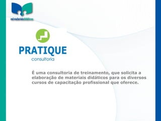 É uma consultoria de treinamento, que solicita a elaboração de materiais didáticos para os diversos cursos de capacitação profissional que oferece. 