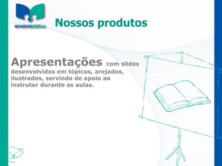 Nossos produtos Apresentações  com slides  desenvolvidos em tópicos, arejados,  ilustrados, servindo de apoio ao  instrutor durante as aulas. 