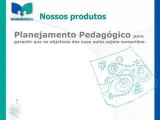 Planejamento Pedagógico  para garantir que os objetivos das suas aulas sejam cumpridos.  Nossos produtos 