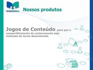 Jogos de Conteúdo  para que o  compartilhamento do conhecimento seja realizado de forma descontraída. Nossos produtos 